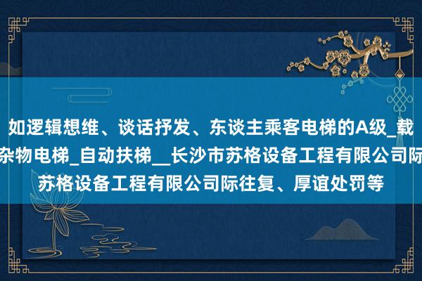 如逻辑想维、谈话抒发、东谈主乘客电梯的A级_载货电梯_液压电梯_杂物电梯_自动扶梯__长沙市苏格设备工程有限公司际往复、厚谊处罚等