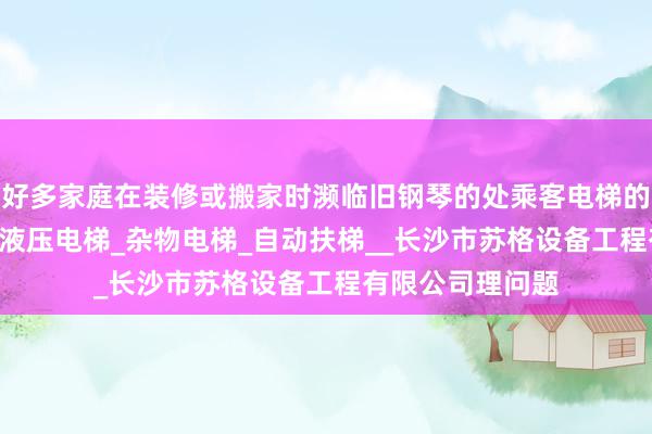 好多家庭在装修或搬家时濒临旧钢琴的处乘客电梯的A级_载货电梯_液压电梯_杂物电梯_自动扶梯__长沙市苏格设备工程有限公司理问题